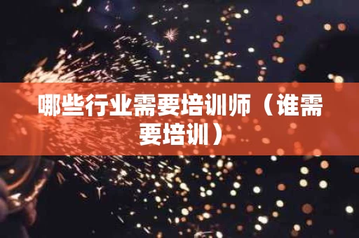 哪些行业需要培训师（谁需要培训）