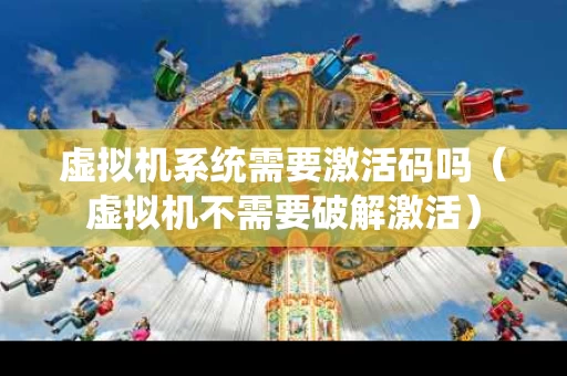 虚拟机系统需要激活码吗（虚拟机不需要破解激活）