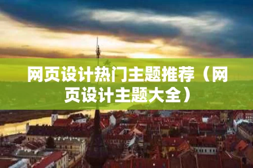 网页设计热门主题推荐（网页设计主题大全）