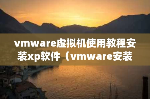 vmware虚拟机使用教程安装xp软件（vmware安装xp虚拟系统）