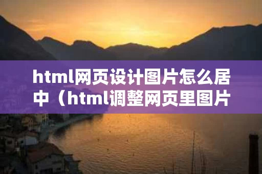 html网页设计图片怎么居中（html调整网页里图片位置）