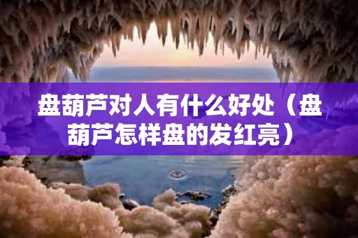 盘葫芦对人有什么好处（盘葫芦怎样盘的发红亮）