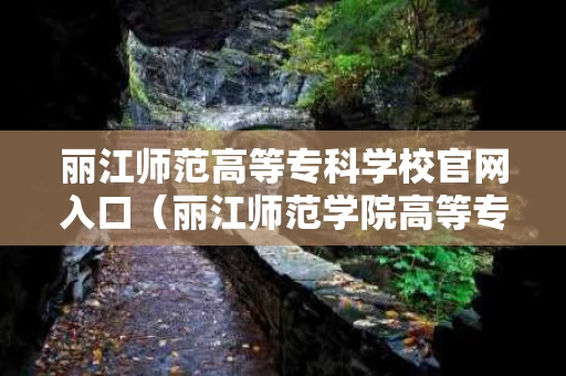 丽江师范高等专科学校官网入口（丽江师范学院高等专科）