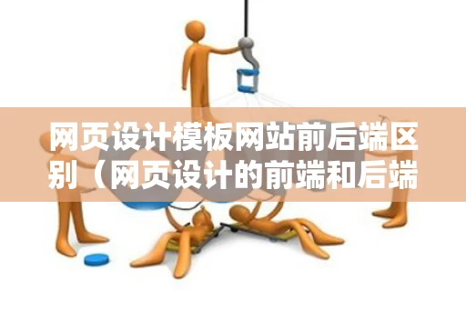 网页设计模板网站前后端区别（网页设计的前端和后端）