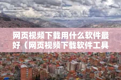 网页视频下载用什么软件最好（网页视频下载软件工具）
