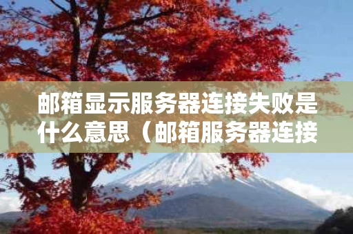 邮箱显示服务器连接失败是什么意思（邮箱服务器连接不上请检查相关设置）