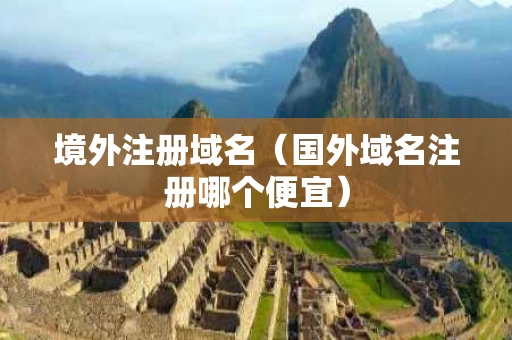 境外注册域名（国外域名注册哪个便宜）