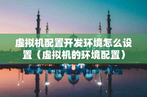 虚拟机配置开发环境怎么设置（虚拟机的环境配置）