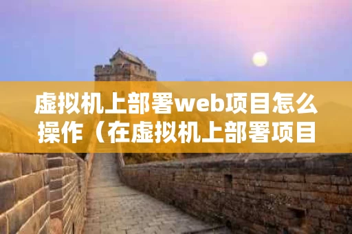 虚拟机上部署web项目怎么操作（在虚拟机上部署项目）
