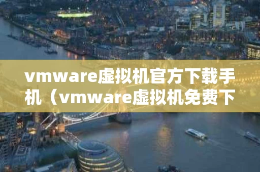 vmware虚拟机官方下载手机（vmware虚拟机免费下载）