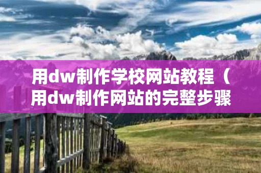 用dw制作学校网站教程（用dw制作网站的完整步骤）
