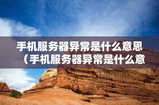 手机服务器异常是什么意思（手机服务器异常是什么意思?）
