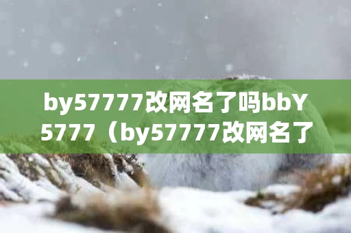by57777改网名了吗bbY5777（by57777改网名了吗,网）