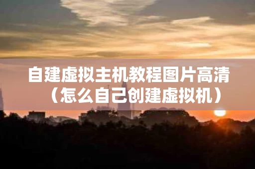 自建虚拟主机教程图片高清（怎么自己创建虚拟机）