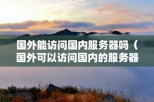 国外能访问国内服务器吗（国外可以访问国内的服务器吗）