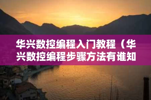 华兴数控编程入门教程（华兴数控编程步骤方法有谁知道的）