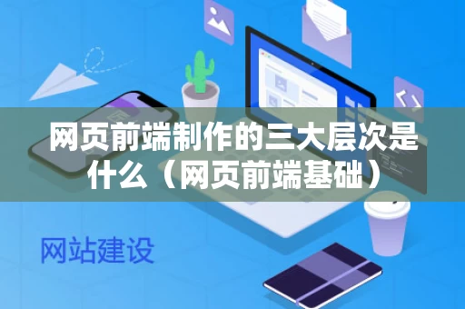 网页前端制作的三大层次是什么（网页前端基础）