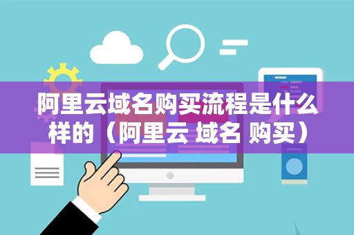 阿里云域名购买流程是什么样的（阿里云 域名 购买）
