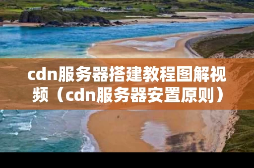 cdn服务器搭建教程图解视频（cdn服务器安置原则）