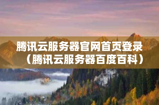 腾讯云服务器官网首页登录（腾讯云服务器百度百科）