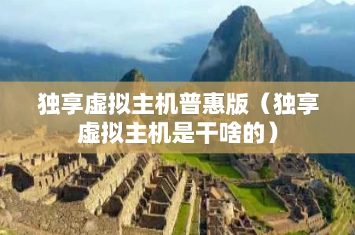 独享虚拟主机普惠版（独享虚拟主机是干啥的）