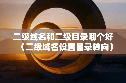 二级域名和二级目录哪个好（二级域名设置目录转向）