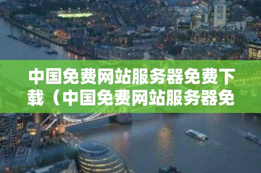 中国免费网站服务器免费下载（中国免费网站服务器免费下载安装）