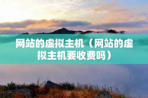 网站的虚拟主机（网站的虚拟主机要收费吗）