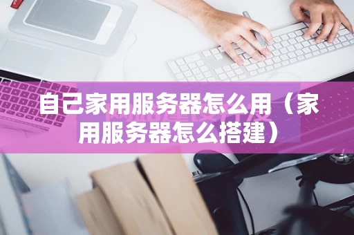 自己家用服务器怎么用（家用服务器怎么搭建）