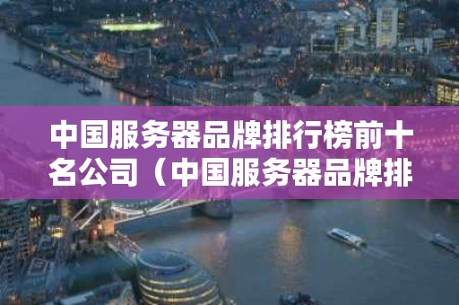 中国服务器品牌排行榜前十名公司（中国服务器品牌排行榜前十名公司有哪些）