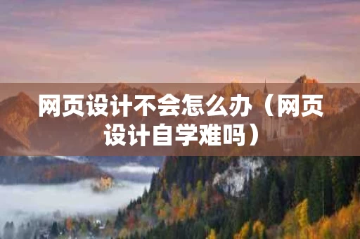 网页设计不会怎么办（网页设计自学难吗）