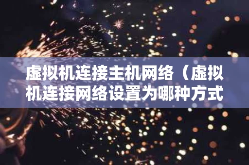 虚拟机连接主机网络（虚拟机连接网络设置为哪种方式）