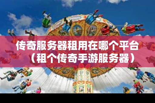 传奇服务器租用在哪个平台（租个传奇手游服务器）