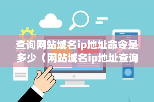 查询网站域名ip地址命令是多少（网站域名ip地址查询务器ip查）