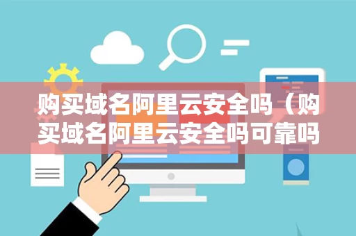 购买域名阿里云安全吗（购买域名阿里云安全吗可靠吗）