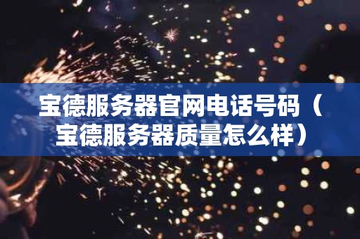 宝德服务器官网电话号码（宝德服务器质量怎么样）