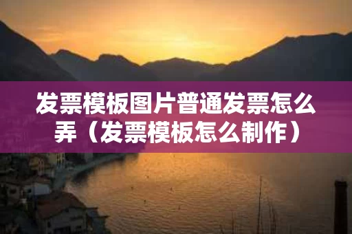 发票模板图片普通发票怎么弄（发票模板怎么制作）