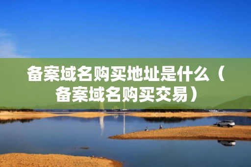 备案域名购买地址是什么（备案域名购买交易）