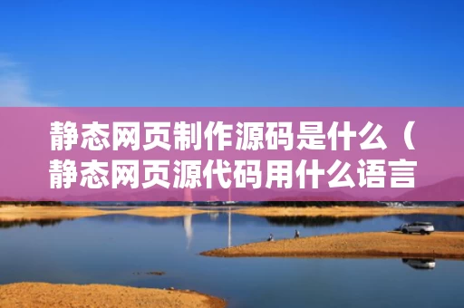 静态网页制作源码是什么（静态网页源代码用什么语言）
