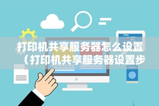 打印机共享服务器怎么设置（打印机共享服务器设置步骤）