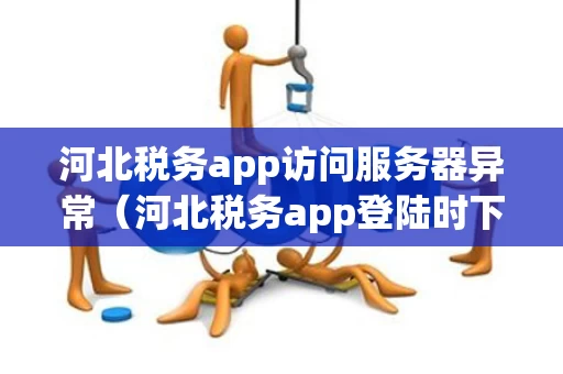 河北税务app访问服务器异常（河北税务app登陆时下面的验证答案怎么写）