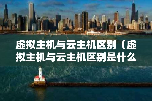 虚拟主机与云主机区别（虚拟主机与云主机区别是什么）