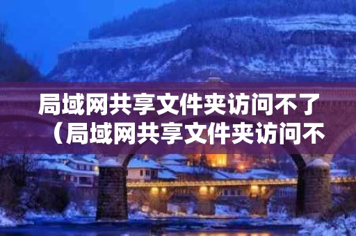 局域网共享文件夹访问不了（局域网共享文件夹访问不了网页）