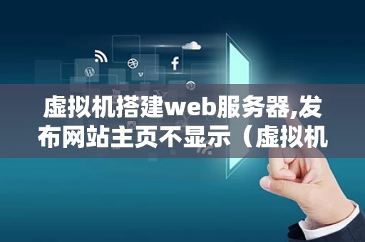 虚拟机搭建web服务器,发布网站主页不显示（虚拟机web服务器访问）