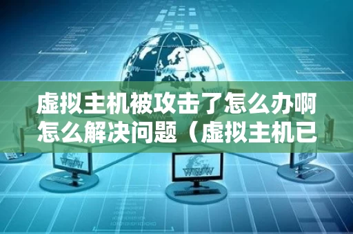 虚拟主机被攻击了怎么办啊怎么解决问题（虚拟主机已被停止）
