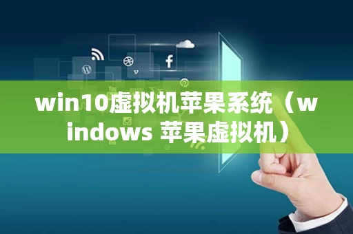 win10虚拟机苹果系统（windows 苹果虚拟机）