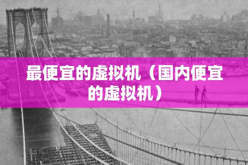 最便宜的虚拟机（国内便宜的虚拟机）