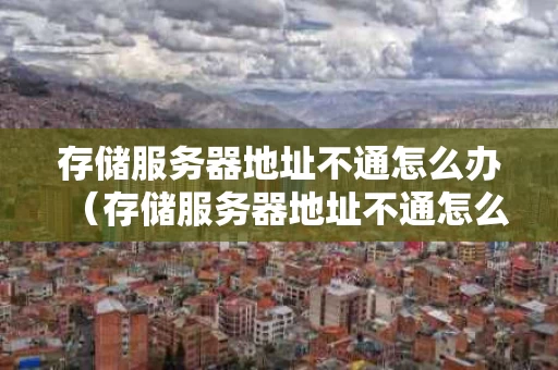 存储服务器地址不通怎么办（存储服务器地址不通怎么办呢）