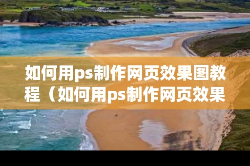 如何用ps制作网页效果图教程（如何用ps制作网页效果图教程视频）