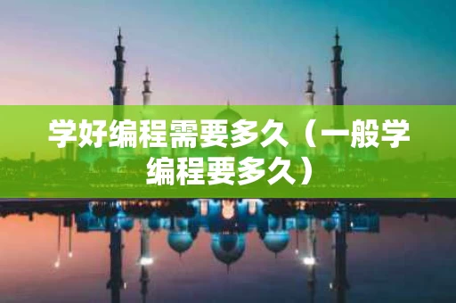 学好编程需要多久（一般学编程要多久）